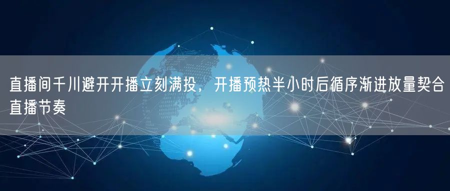 直播间千川避开开播立刻满投，开播预热半小时后循序渐进放量契合直播节奏