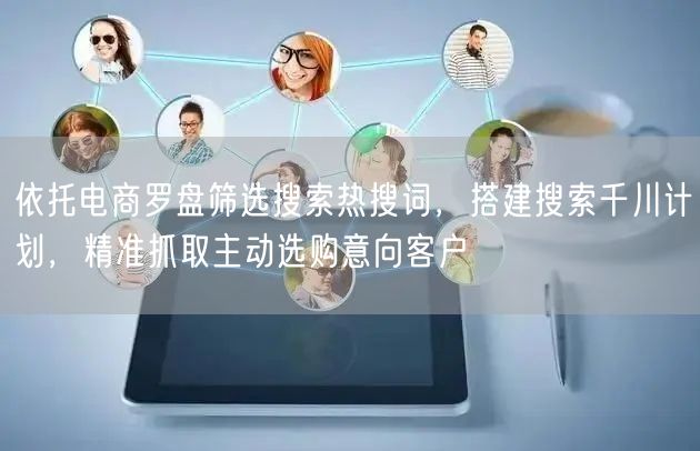 依托电商罗盘筛选搜索热搜词，搭建搜索千川计划，精准抓取主动选购意向客户