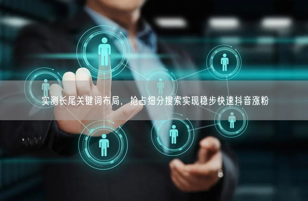 实测长尾关键词布局，抢占细分搜索实现稳步快速抖音涨粉